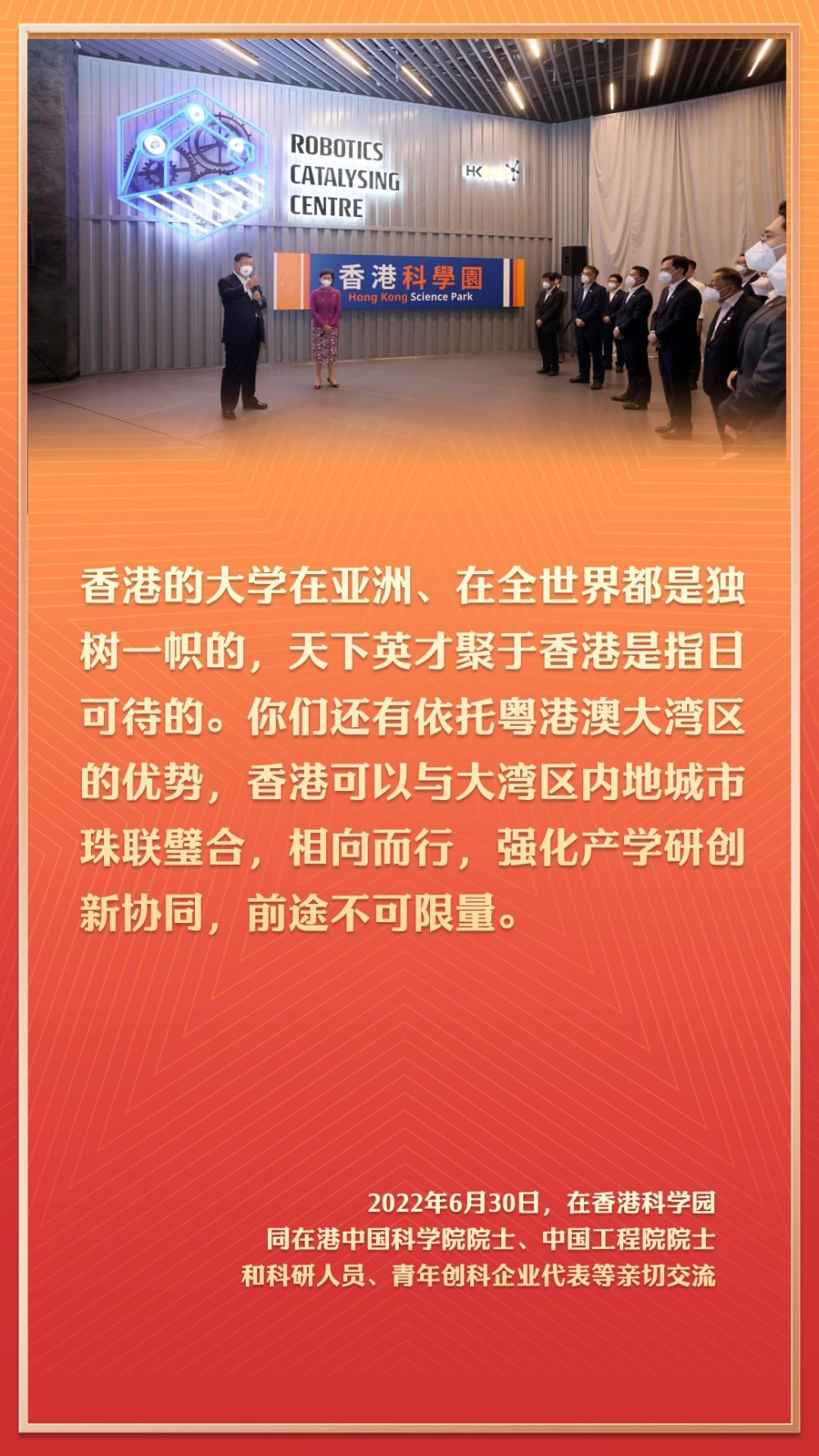 2022年6月30日，在香港科學(xué)園同在港中國(guó)科學(xué)院院士、中國(guó)工程院院士和科研人員、青年創(chuàng)科企業(yè)代表等親切交流。